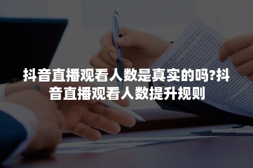 抖音直播观看人数是真实的吗?抖音直播观看人数提升规则