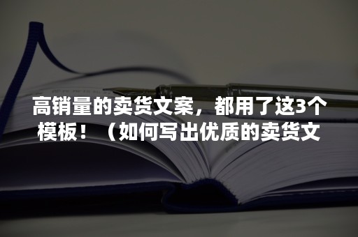 高销量的卖货文案，都用了这3个模板！（如何写出优质的卖货文案）