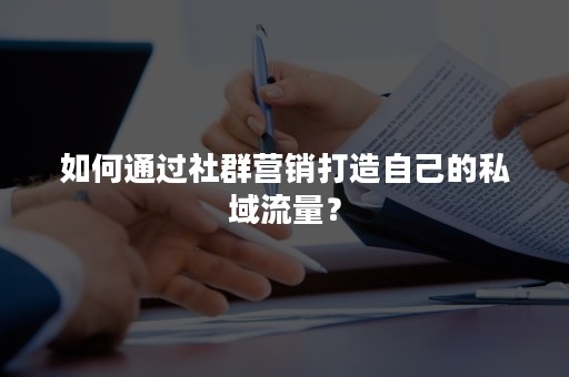 如何通过社群营销打造自己的私域流量？