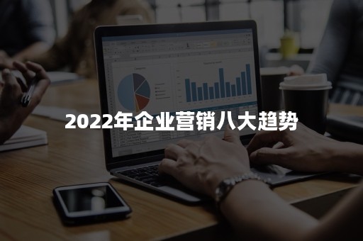 2022年企业营销八大趋势