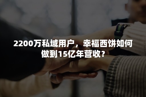 2200万私域用户，幸福西饼如何做到15亿年营收？