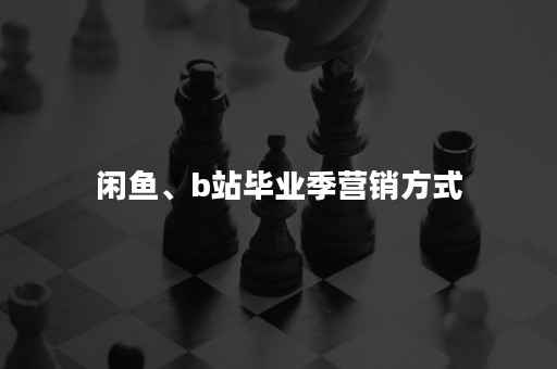 闲鱼、b站毕业季营销方式