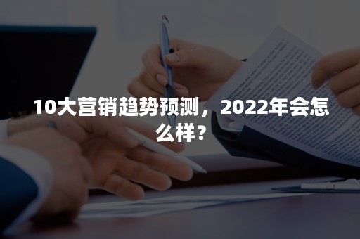 10大营销趋势预测，2022年会怎么样？