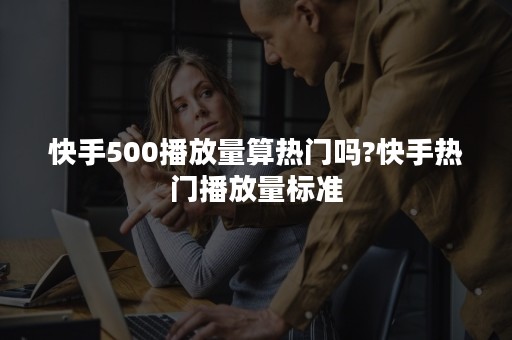 快手500播放量算热门吗?快手热门播放量标准