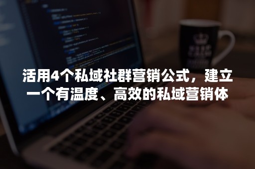 活用4个私域社群营销公式，建立一个有温度、高效的私域营销体系