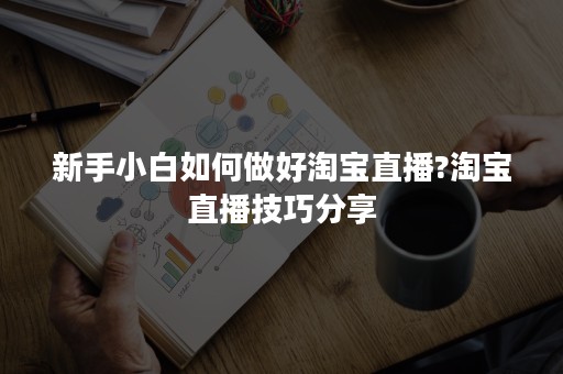 新手小白如何做好淘宝直播?淘宝直播技巧分享