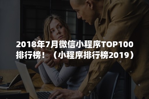 2018年7月微信小程序TOP100排行榜！（小程序排行榜2019）