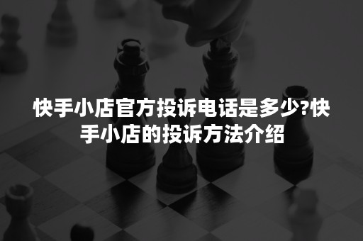 快手小店官方投诉电话是多少?快手小店的投诉方法介绍