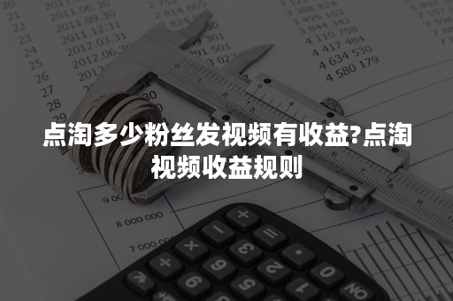 点淘多少粉丝发视频有收益?点淘视频收益规则