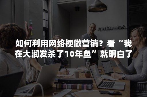 如何利用网络梗做营销？看“我在大润发杀了10年鱼”就明白了！