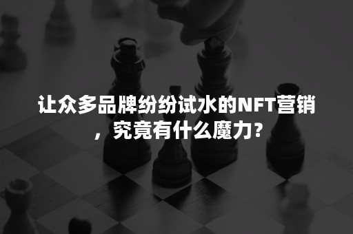 让众多品牌纷纷试水的NFT营销，究竟有什么魔力？