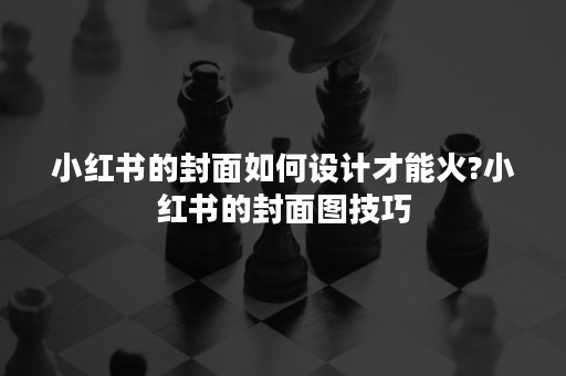 小红书的封面如何设计才能火?小红书的封面图技巧