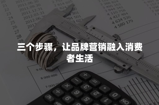 三个步骤，让品牌营销融入消费者生活