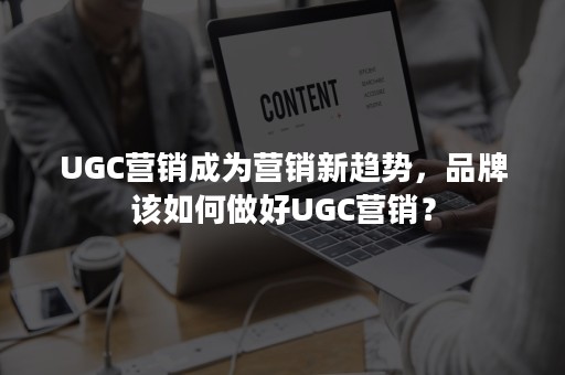 UGC营销成为营销新趋势，品牌该如何做好UGC营销？