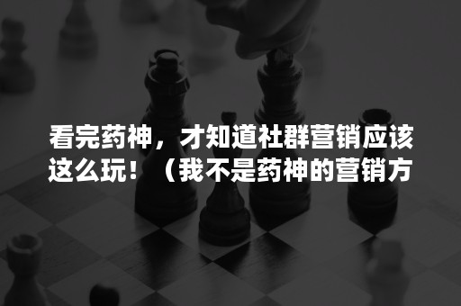 看完药神，才知道社群营销应该这么玩！（我不是药神的营销方法）
