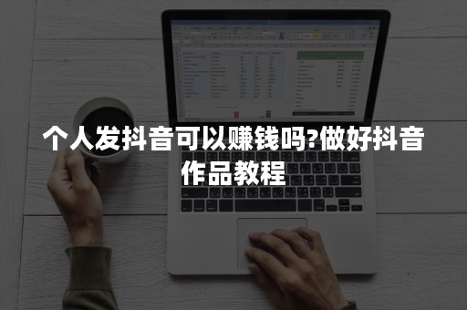 个人发抖音可以赚钱吗?做好抖音作品教程