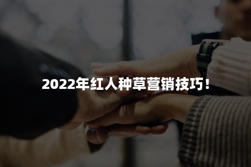 2022年红人种草营销技巧！