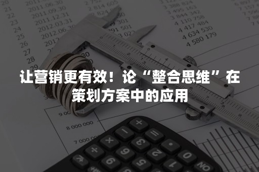 让营销更有效！论“整合思维”在策划方案中的应用