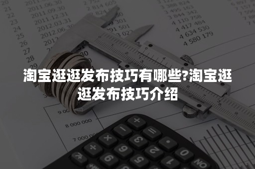 淘宝逛逛发布技巧有哪些?淘宝逛逛发布技巧介绍