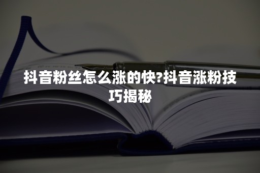 抖音粉丝怎么涨的快?抖音涨粉技巧揭秘