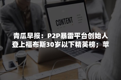 青瓜早报：P2P暴雷平台创始人登上福布斯30岁以下精英榜；苹果市值正式突破一万亿美元