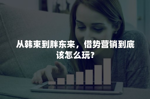 从韩束到胖东来，借势营销到底该怎么玩？