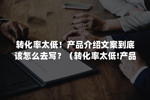 转化率太低！产品介绍文案到底该怎么去写？（转化率太低!产品介绍文案到底该怎么去写好）