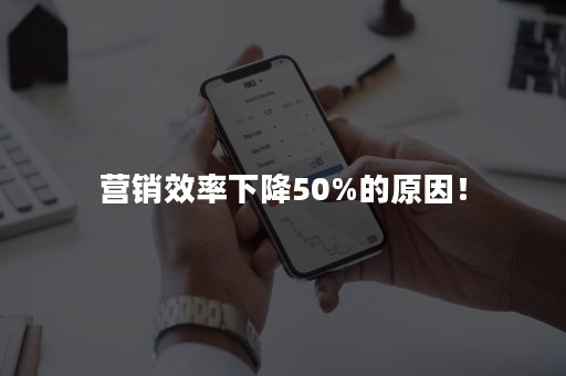 营销效率下降50%的原因！