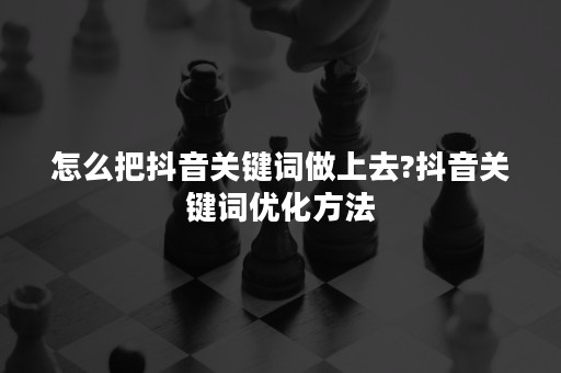 怎么把抖音关键词做上去?抖音关键词优化方法