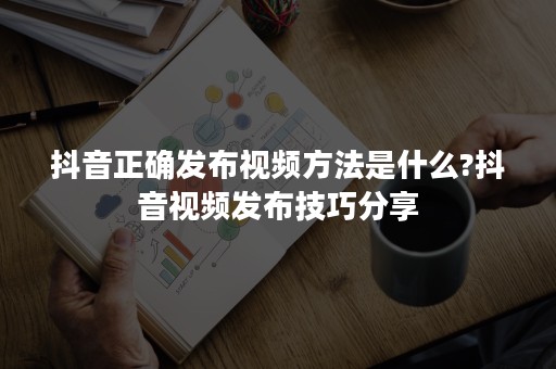 抖音正确发布视频方法是什么?抖音视频发布技巧分享