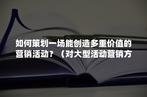 如何策划一场能创造多重价值的营销活动？（对大型活动营销方法的理解）