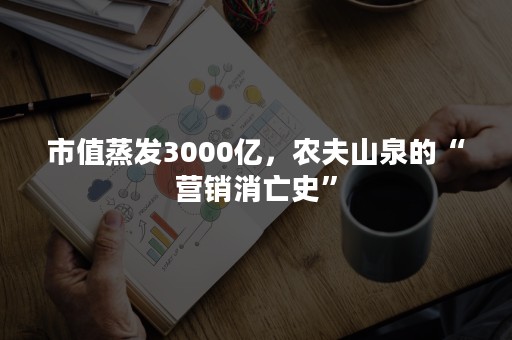 市值蒸发3000亿，农夫山泉的“营销消亡史”