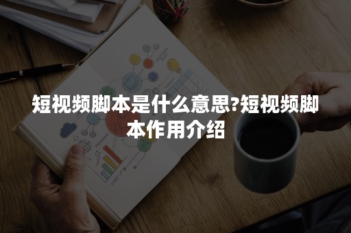 短视频脚本是什么意思?短视频脚本作用介绍