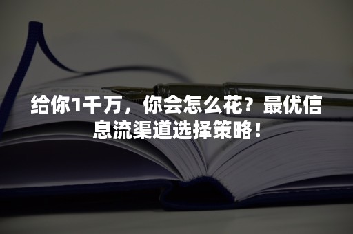 给你1千万，你会怎么花？最优信息流渠道选择策略！