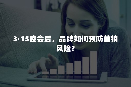 3·15晚会后，品牌如何预防营销风险？