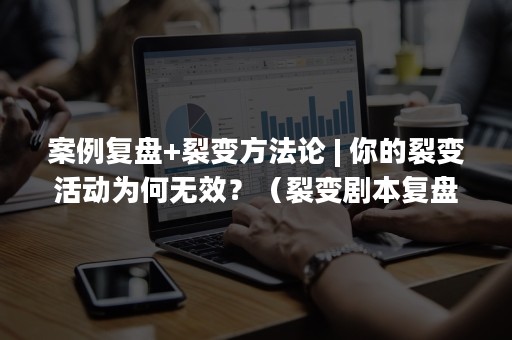 案例复盘+裂变方法论 | 你的裂变活动为何无效？（裂变剧本复盘）