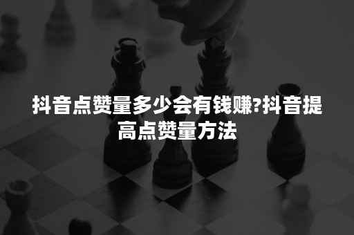 抖音点赞量多少会有钱赚?抖音提高点赞量方法