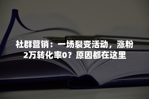 社群营销：一场裂变活动，涨粉2万转化率0？原因都在这里