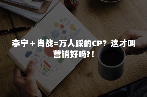 李宁＋肖战=万人踩的CP？这才叫营销好吗?！