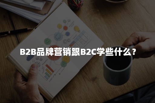 B2B品牌营销跟B2C学些什么？