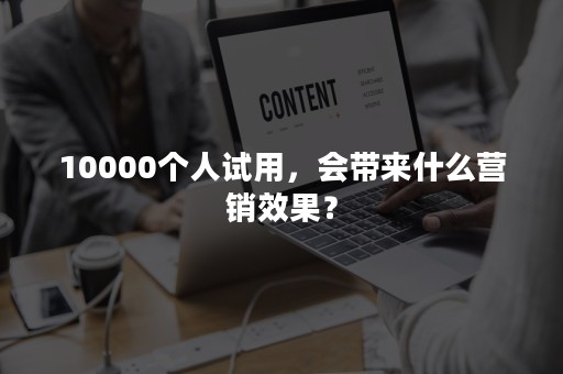 10000个人试用，会带来什么营销效果？