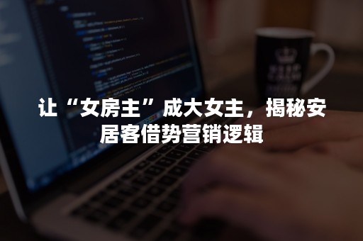 让“女房主”成大女主，揭秘安居客借势营销逻辑