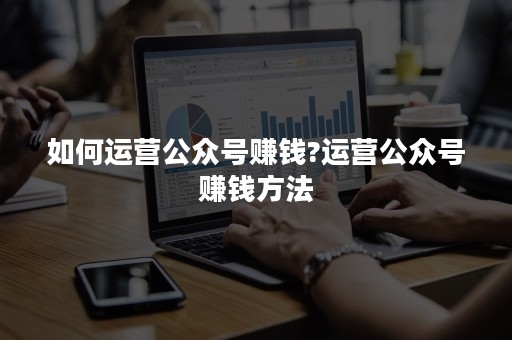 如何运营公众号赚钱?运营公众号赚钱方法