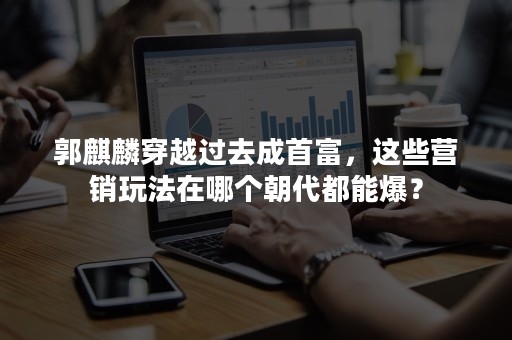 郭麒麟穿越过去成首富，这些营销玩法在哪个朝代都能爆？