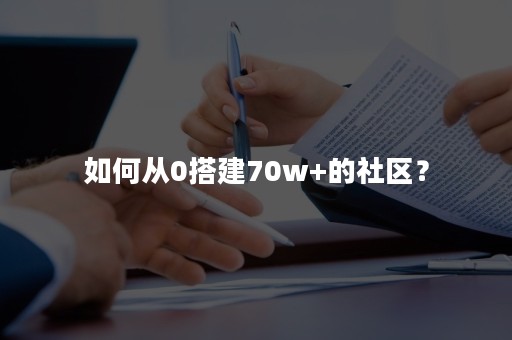 如何从0搭建70w+的社区？