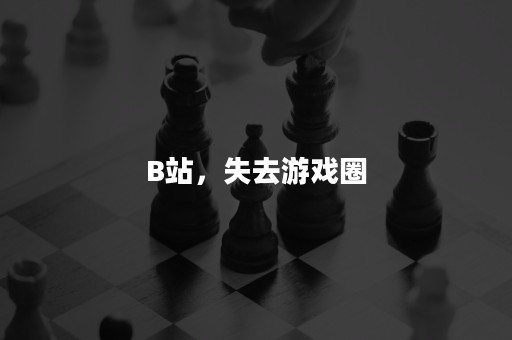 B站，失去游戏圈