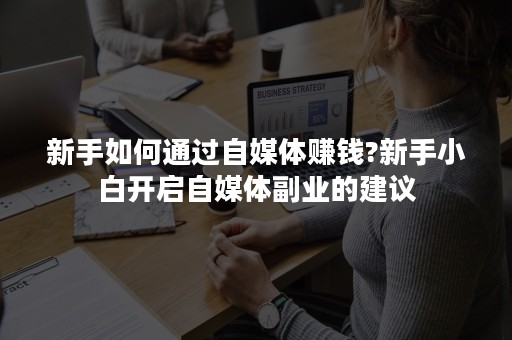 新手如何通过自媒体赚钱?新手小白开启自媒体副业的建议