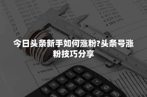 今日头条新手如何涨粉?头条号涨粉技巧分享