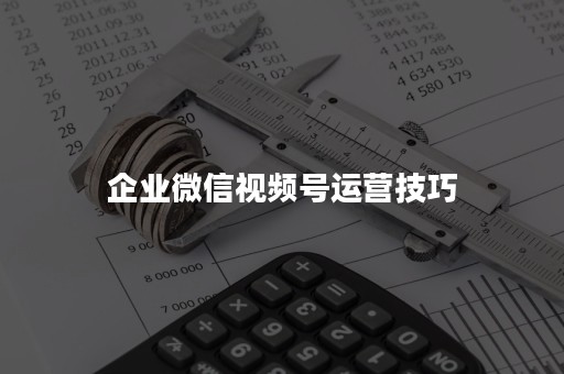 企业微信视频号运营技巧