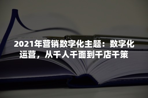 2021年营销数字化主题：数字化运营，从千人千面到千店千策